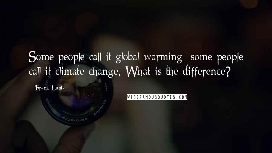 Frank Luntz Quotes: Some people call it global warming; some people call it climate change. What is the difference?