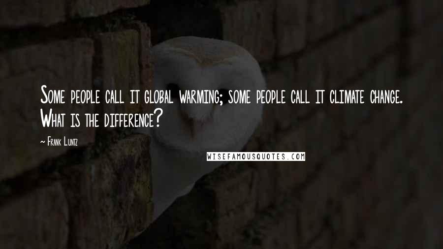 Frank Luntz Quotes: Some people call it global warming; some people call it climate change. What is the difference?