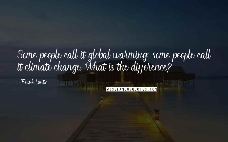 Frank Luntz Quotes: Some people call it global warming; some people call it climate change. What is the difference?