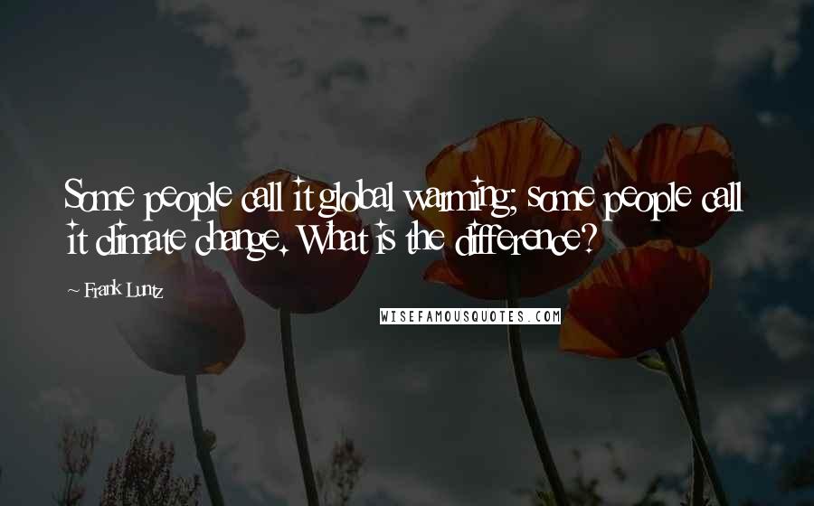 Frank Luntz Quotes: Some people call it global warming; some people call it climate change. What is the difference?