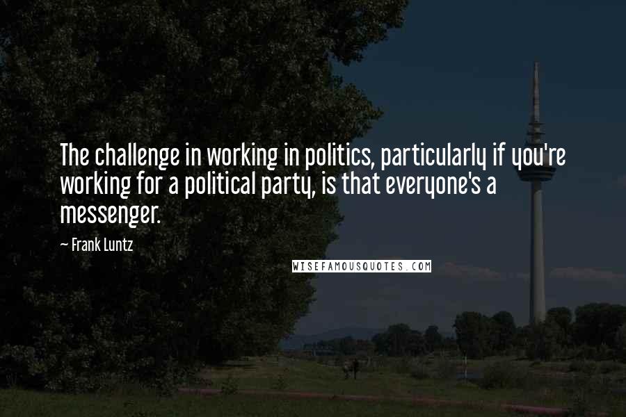 Frank Luntz Quotes: The challenge in working in politics, particularly if you're working for a political party, is that everyone's a messenger.