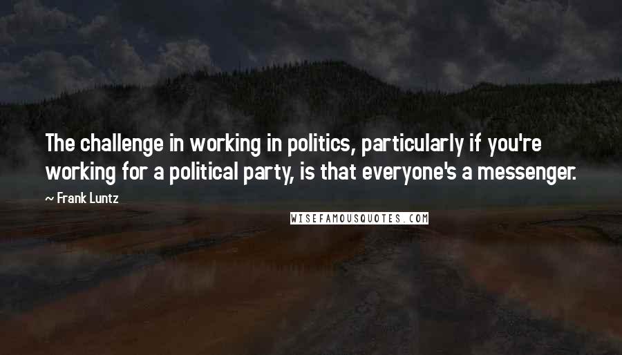 Frank Luntz Quotes: The challenge in working in politics, particularly if you're working for a political party, is that everyone's a messenger.