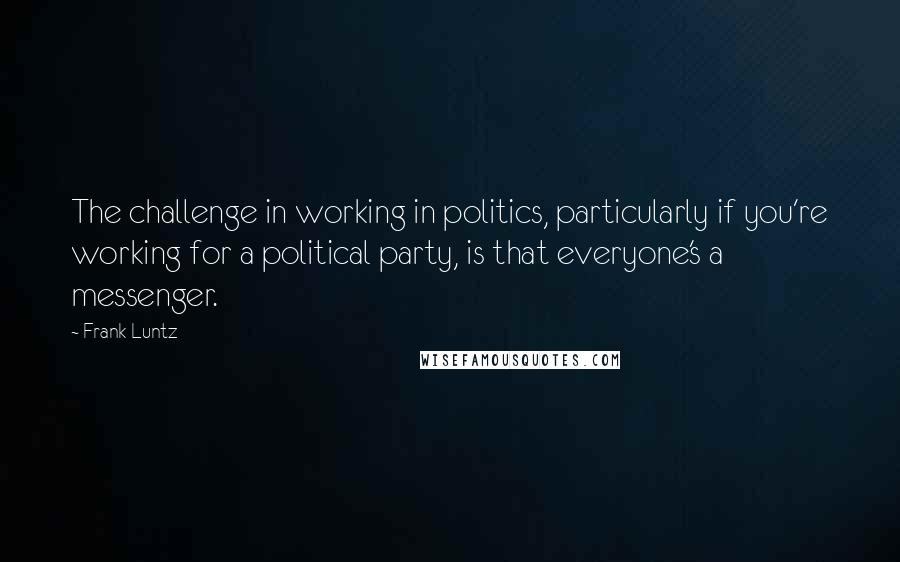 Frank Luntz Quotes: The challenge in working in politics, particularly if you're working for a political party, is that everyone's a messenger.