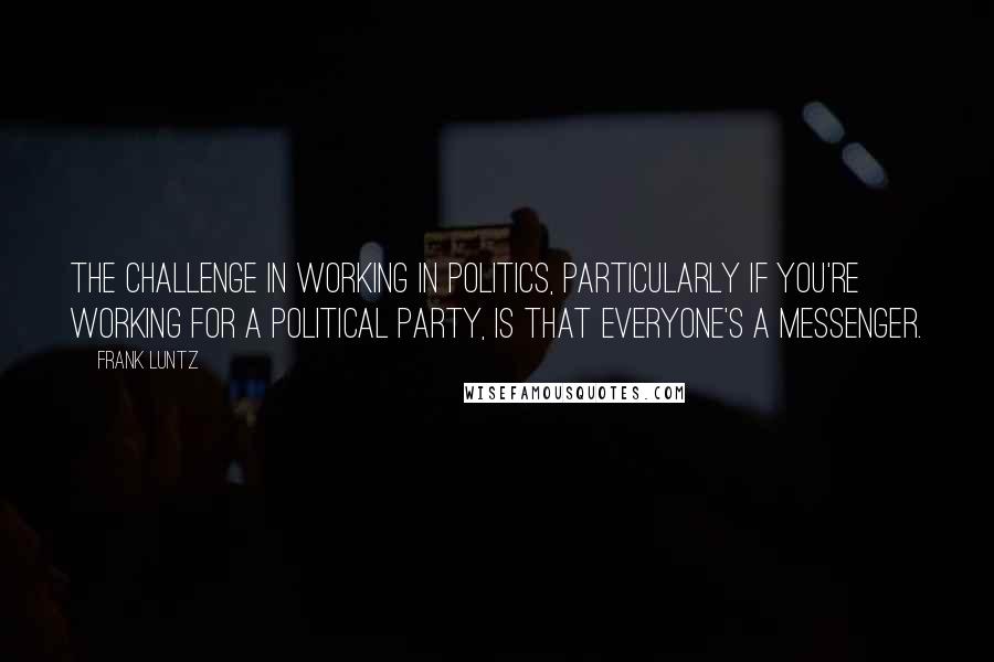 Frank Luntz Quotes: The challenge in working in politics, particularly if you're working for a political party, is that everyone's a messenger.