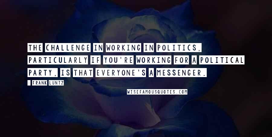 Frank Luntz Quotes: The challenge in working in politics, particularly if you're working for a political party, is that everyone's a messenger.