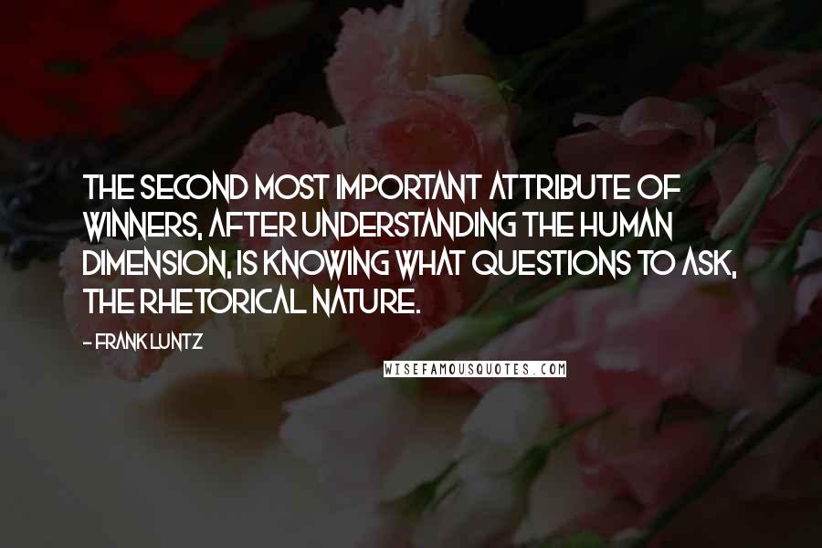 Frank Luntz Quotes: The second most important attribute of winners, after understanding the human dimension, is knowing what questions to ask, the rhetorical nature.