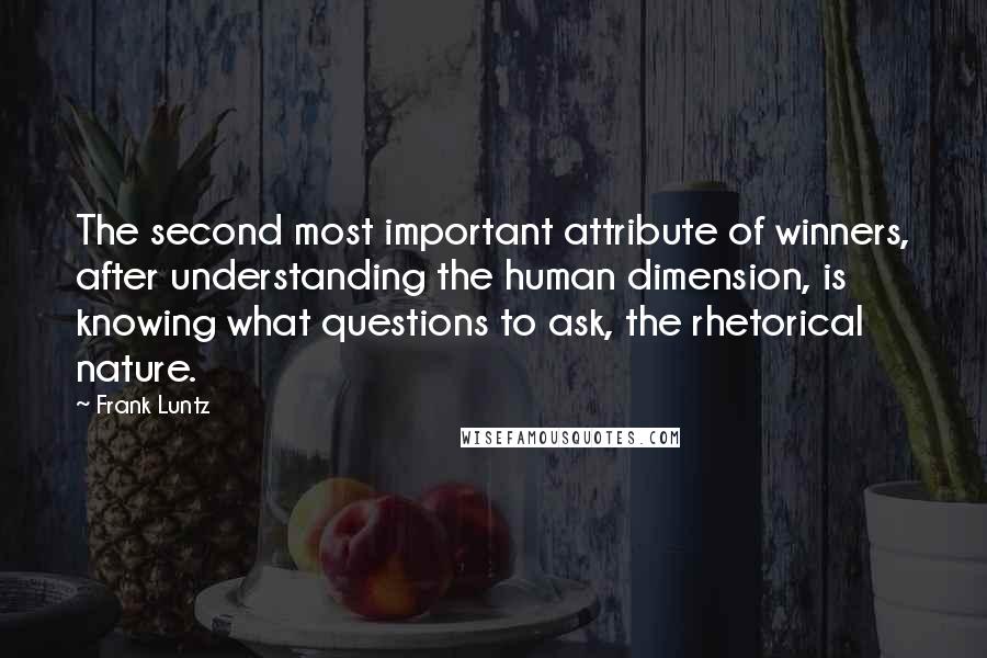 Frank Luntz Quotes: The second most important attribute of winners, after understanding the human dimension, is knowing what questions to ask, the rhetorical nature.