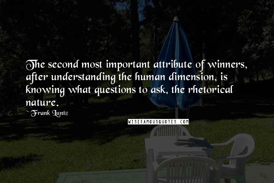 Frank Luntz Quotes: The second most important attribute of winners, after understanding the human dimension, is knowing what questions to ask, the rhetorical nature.