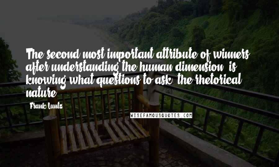 Frank Luntz Quotes: The second most important attribute of winners, after understanding the human dimension, is knowing what questions to ask, the rhetorical nature.