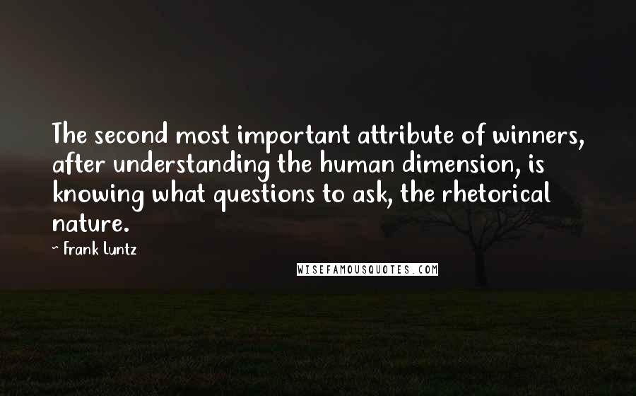 Frank Luntz Quotes: The second most important attribute of winners, after understanding the human dimension, is knowing what questions to ask, the rhetorical nature.