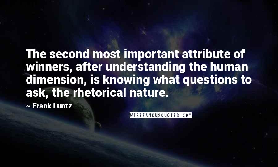 Frank Luntz Quotes: The second most important attribute of winners, after understanding the human dimension, is knowing what questions to ask, the rhetorical nature.