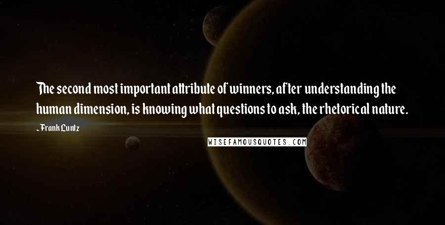 Frank Luntz Quotes: The second most important attribute of winners, after understanding the human dimension, is knowing what questions to ask, the rhetorical nature.