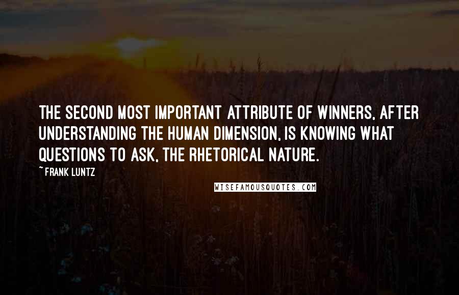 Frank Luntz Quotes: The second most important attribute of winners, after understanding the human dimension, is knowing what questions to ask, the rhetorical nature.