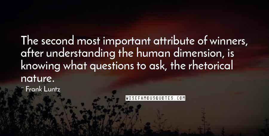 Frank Luntz Quotes: The second most important attribute of winners, after understanding the human dimension, is knowing what questions to ask, the rhetorical nature.