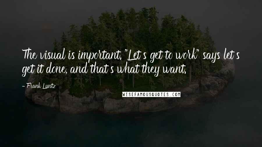 Frank Luntz Quotes: The visual is important. "Let's get to work" says let's get it done, and that's what they want.