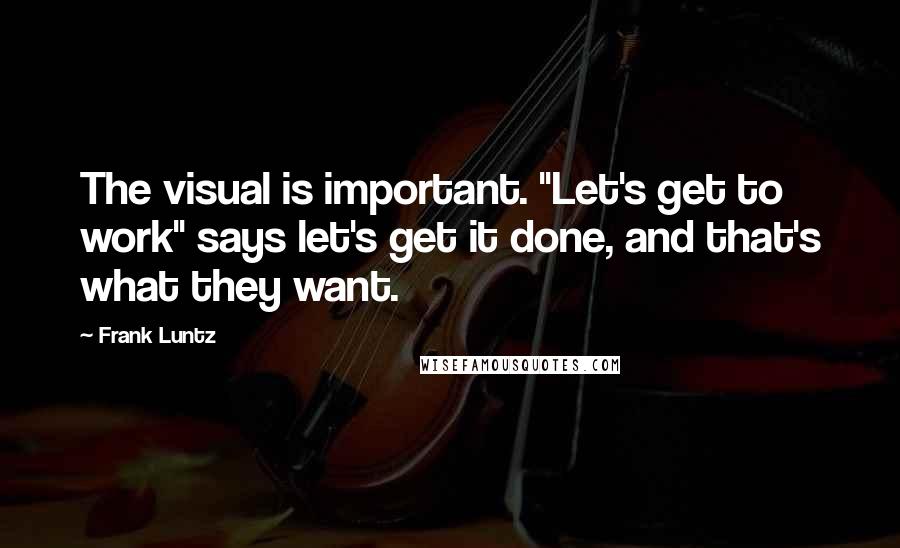 Frank Luntz Quotes: The visual is important. "Let's get to work" says let's get it done, and that's what they want.