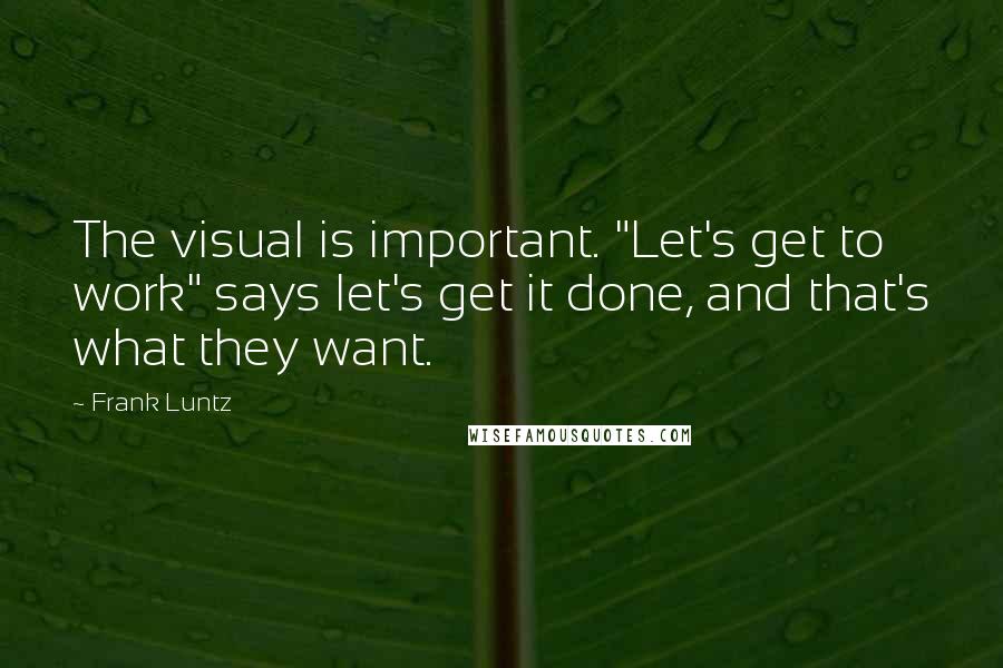 Frank Luntz Quotes: The visual is important. "Let's get to work" says let's get it done, and that's what they want.