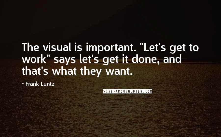 Frank Luntz Quotes: The visual is important. "Let's get to work" says let's get it done, and that's what they want.