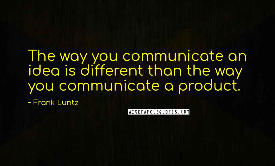 Frank Luntz Quotes: The way you communicate an idea is different than the way you communicate a product.