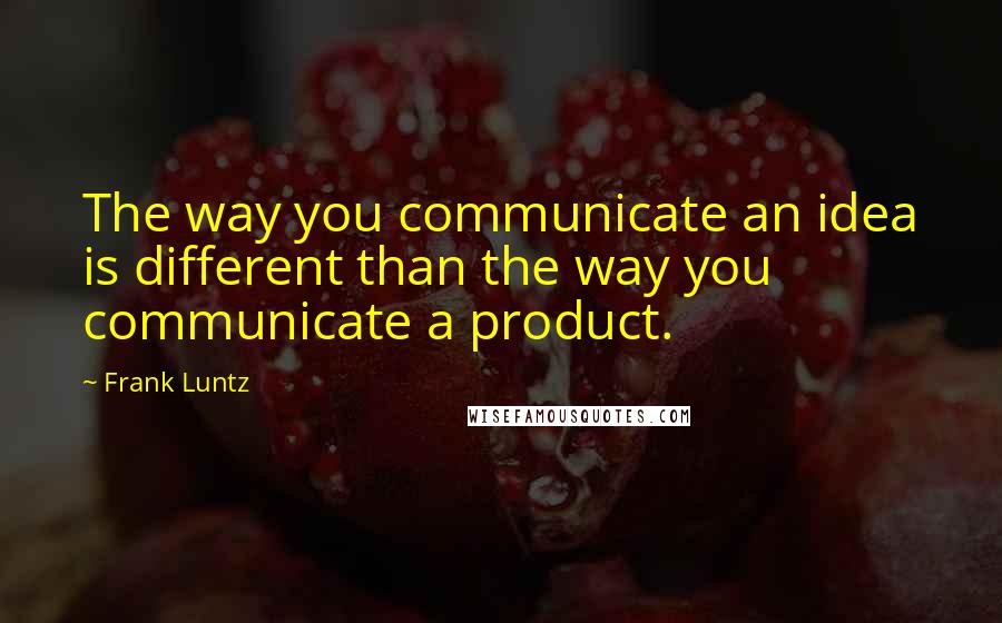 Frank Luntz Quotes: The way you communicate an idea is different than the way you communicate a product.