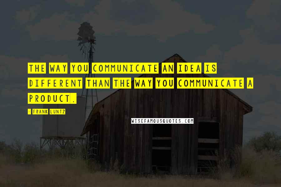 Frank Luntz Quotes: The way you communicate an idea is different than the way you communicate a product.