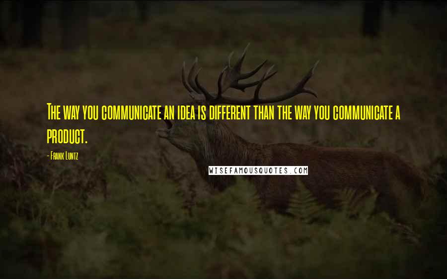 Frank Luntz Quotes: The way you communicate an idea is different than the way you communicate a product.