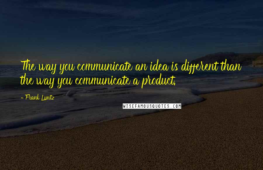 Frank Luntz Quotes: The way you communicate an idea is different than the way you communicate a product.