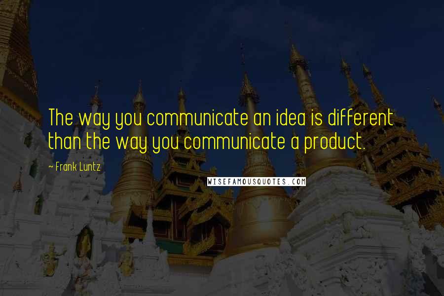 Frank Luntz Quotes: The way you communicate an idea is different than the way you communicate a product.