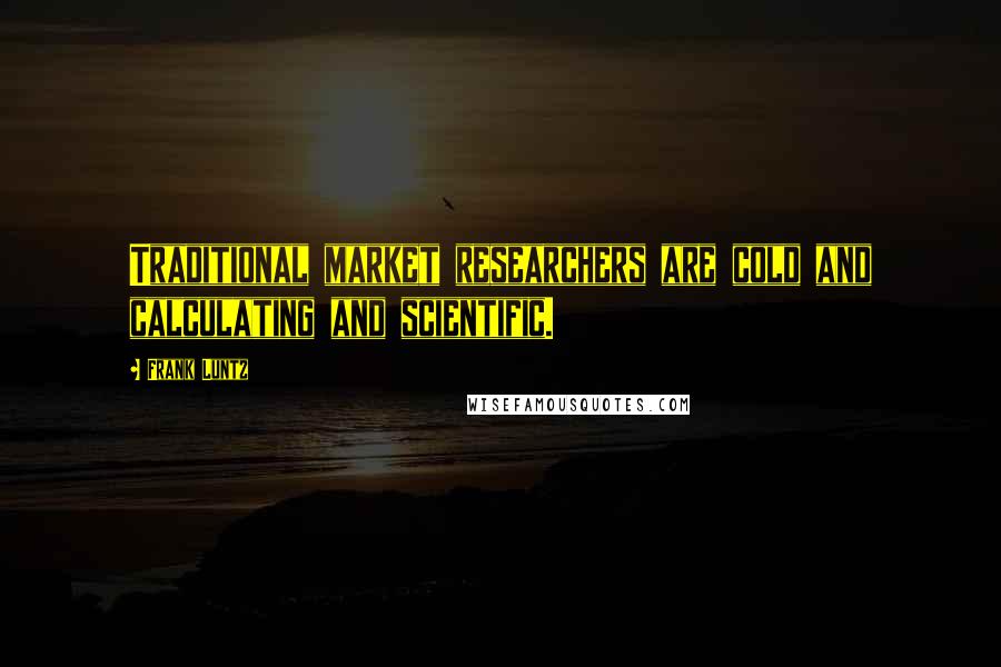 Frank Luntz Quotes: Traditional market researchers are cold and calculating and scientific.