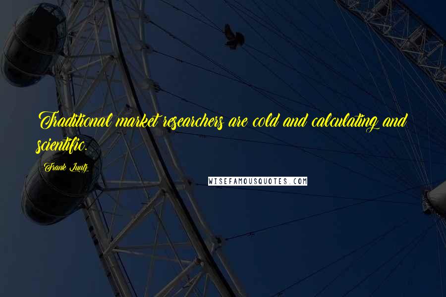 Frank Luntz Quotes: Traditional market researchers are cold and calculating and scientific.