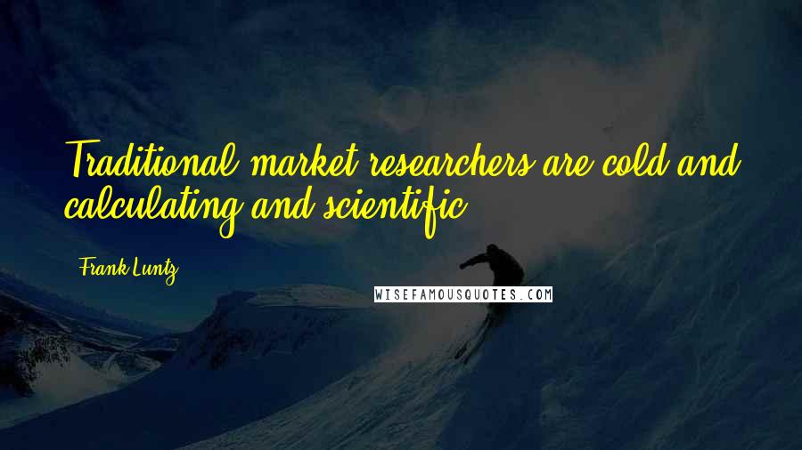 Frank Luntz Quotes: Traditional market researchers are cold and calculating and scientific.