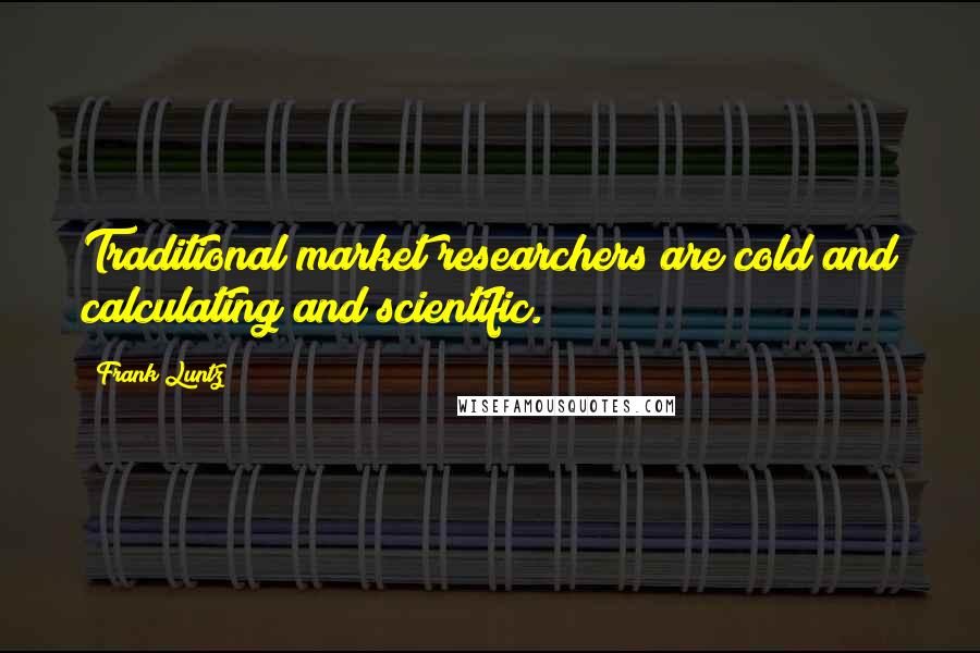 Frank Luntz Quotes: Traditional market researchers are cold and calculating and scientific.