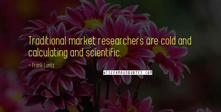 Frank Luntz Quotes: Traditional market researchers are cold and calculating and scientific.