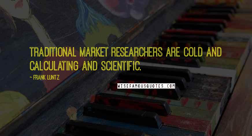 Frank Luntz Quotes: Traditional market researchers are cold and calculating and scientific.