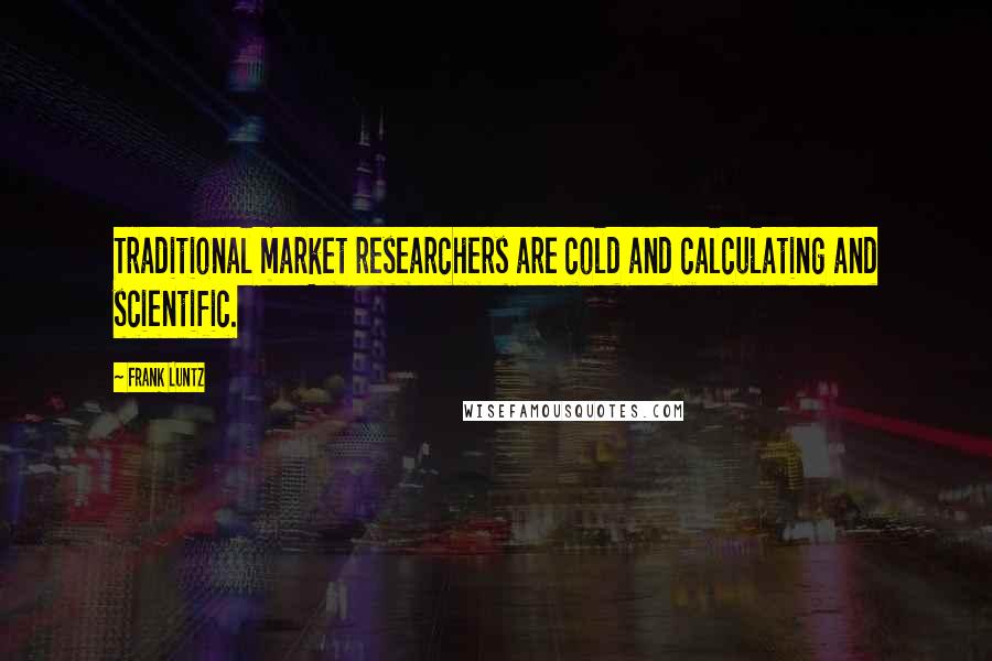 Frank Luntz Quotes: Traditional market researchers are cold and calculating and scientific.