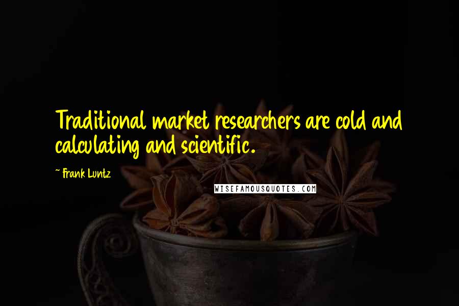 Frank Luntz Quotes: Traditional market researchers are cold and calculating and scientific.