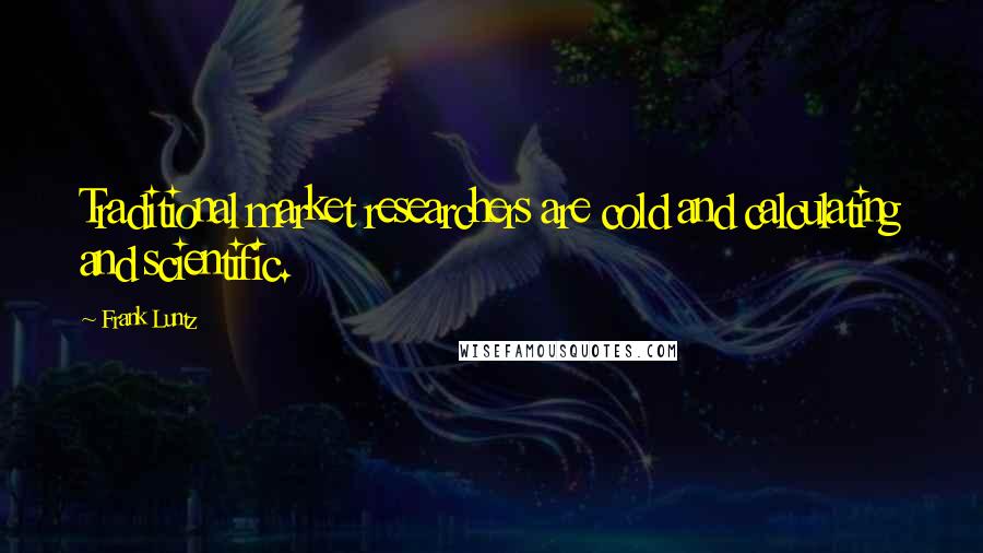 Frank Luntz Quotes: Traditional market researchers are cold and calculating and scientific.