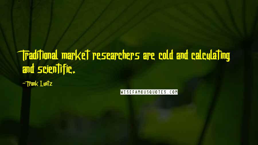 Frank Luntz Quotes: Traditional market researchers are cold and calculating and scientific.