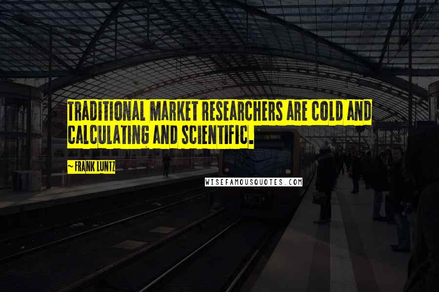 Frank Luntz Quotes: Traditional market researchers are cold and calculating and scientific.