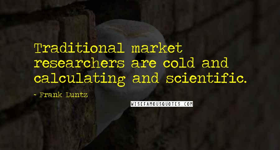 Frank Luntz Quotes: Traditional market researchers are cold and calculating and scientific.