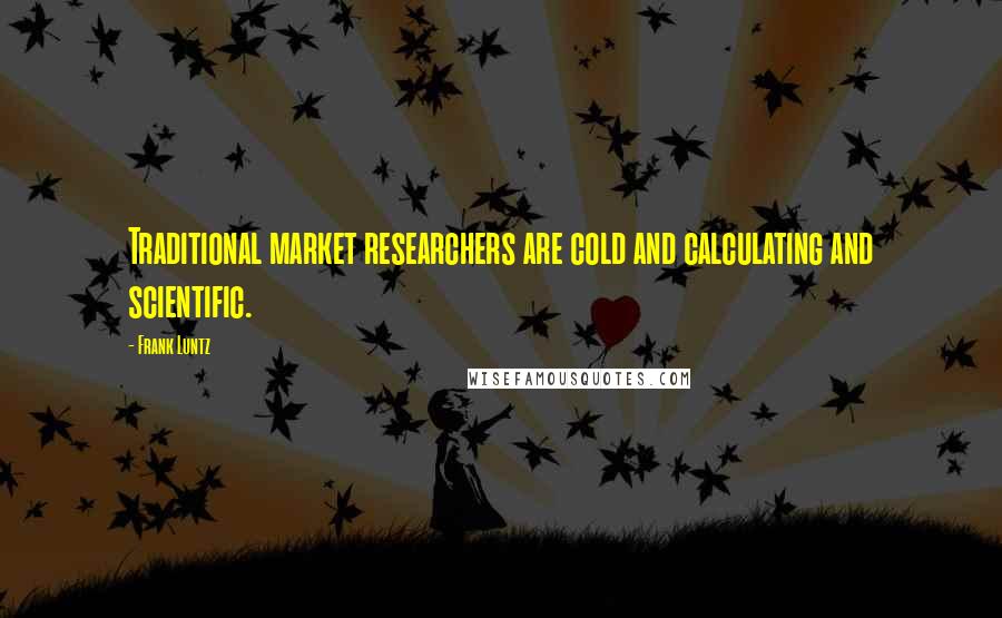 Frank Luntz Quotes: Traditional market researchers are cold and calculating and scientific.