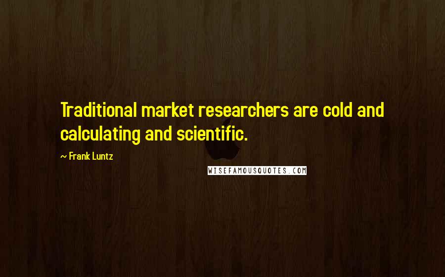 Frank Luntz Quotes: Traditional market researchers are cold and calculating and scientific.