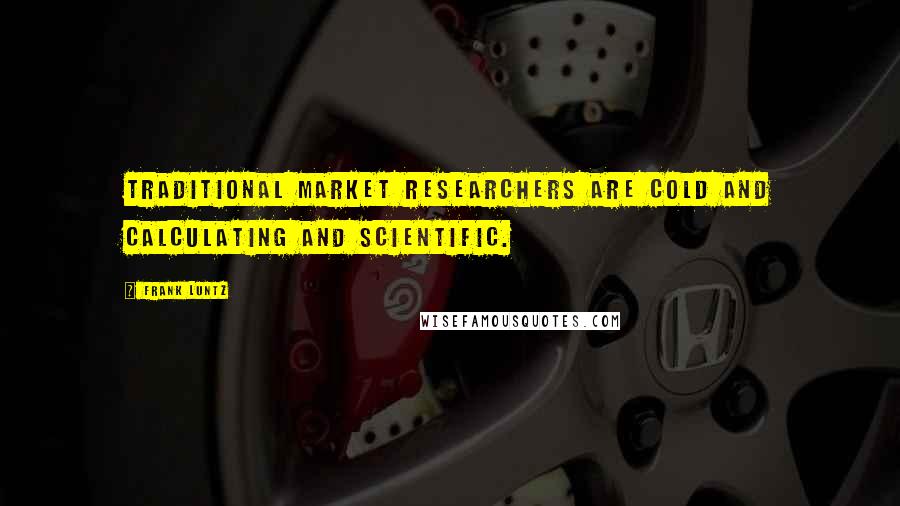 Frank Luntz Quotes: Traditional market researchers are cold and calculating and scientific.