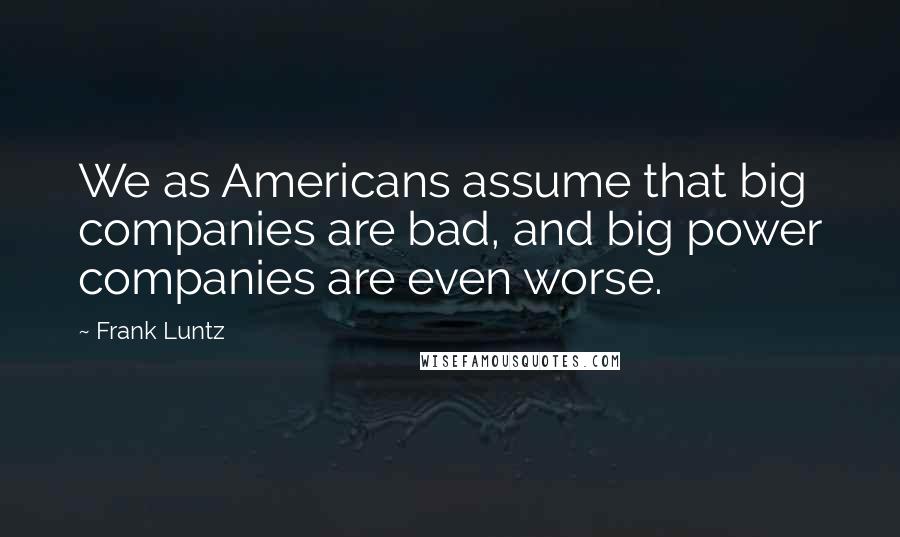 Frank Luntz Quotes: We as Americans assume that big companies are bad, and big power companies are even worse.