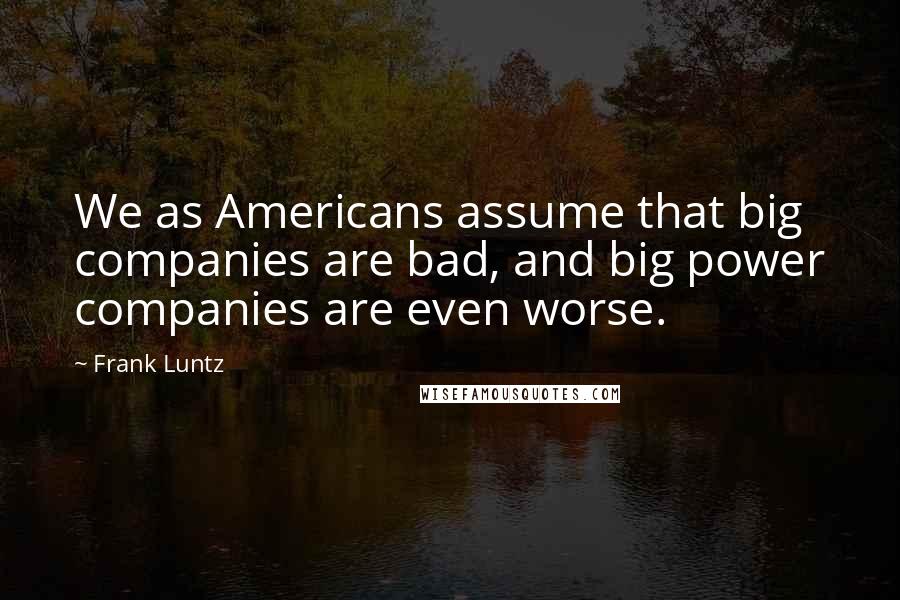 Frank Luntz Quotes: We as Americans assume that big companies are bad, and big power companies are even worse.