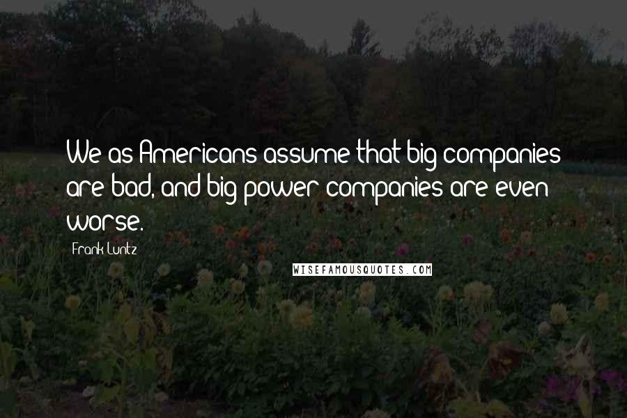 Frank Luntz Quotes: We as Americans assume that big companies are bad, and big power companies are even worse.