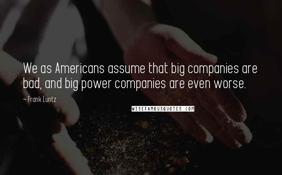 Frank Luntz Quotes: We as Americans assume that big companies are bad, and big power companies are even worse.