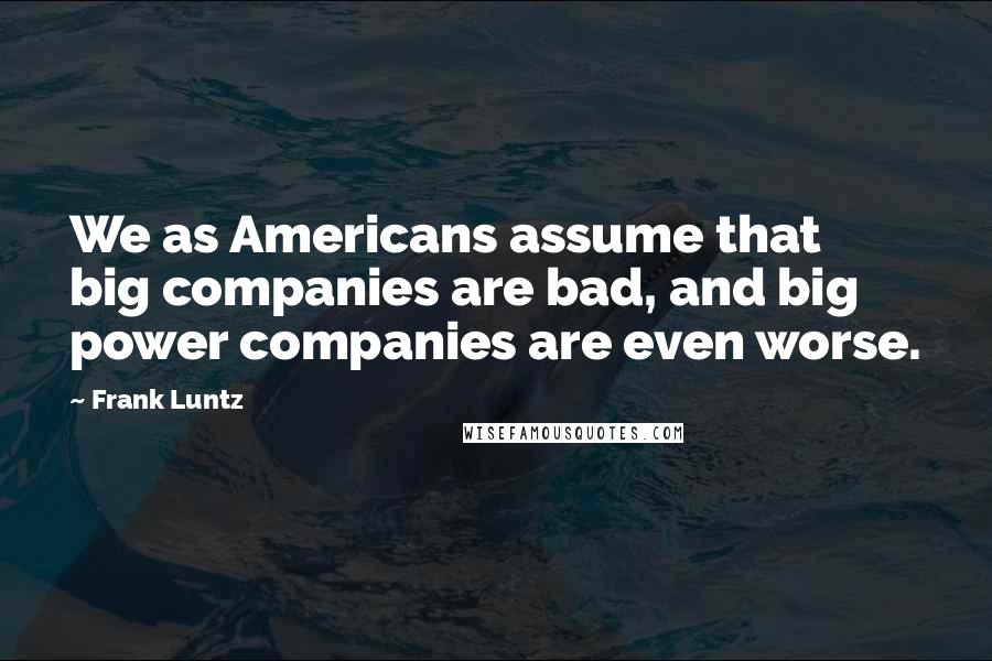 Frank Luntz Quotes: We as Americans assume that big companies are bad, and big power companies are even worse.