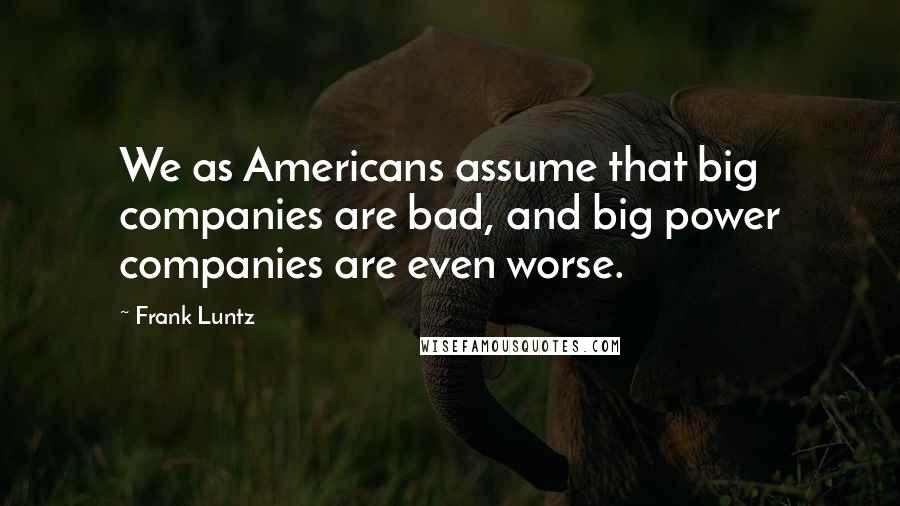 Frank Luntz Quotes: We as Americans assume that big companies are bad, and big power companies are even worse.