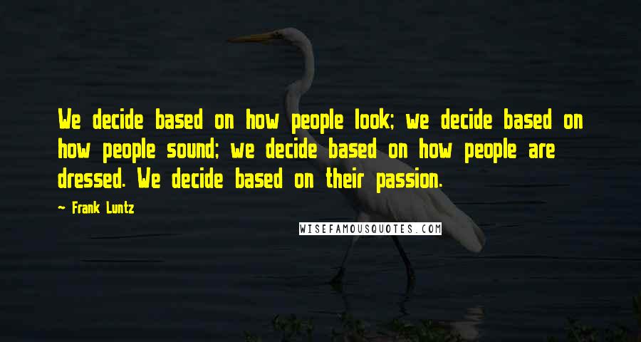 Frank Luntz Quotes: We decide based on how people look; we decide based on how people sound; we decide based on how people are dressed. We decide based on their passion.